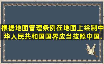 根据地图管理条例,在地图上绘制中华人民共和国国界,应当按照中国...