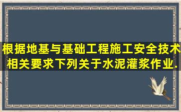 根据地基与基础工程施工安全技术相关要求,下列关于水泥灌浆作业...