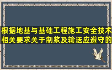 根据地基与基础工程施工安全技术相关要求,关于制浆及输送应遵守的...