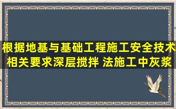 根据地基与基础工程施工安全技术相关要求,深层搅拌 法施工中,灰浆...