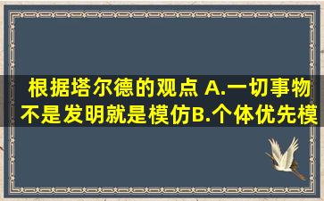 根据塔尔德的观点,( )。A.一切事物不是发明,就是模仿B.个体优先模仿...