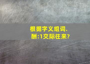 根据字义组词.酬:1交际往来?