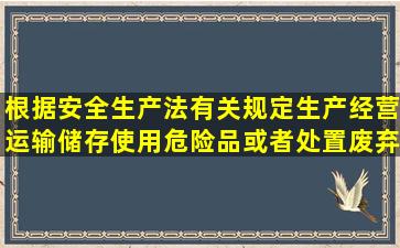 根据安全生产法有关规定生产经营运输储存使用危险品或者处置废弃...