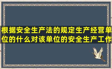 根据安全生产法的规定生产经营单位的什么对该单位的安全生产工作