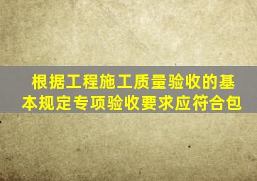 根据工程施工质量验收的基本规定专项验收要求应符合包