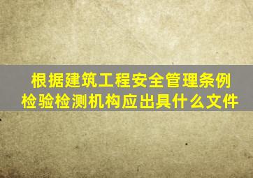 根据建筑工程安全管理条例检验检测机构应出具什么文件