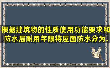 根据建筑物的性质、使用功能要求和防水层耐用年限将屋面防水分为...