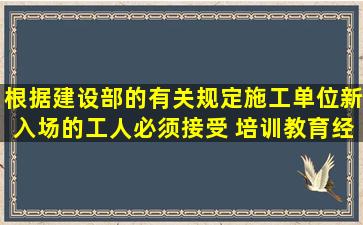 根据建设部的有关规定,施工单位新入场的工人,必须接受( )培训教育,经...