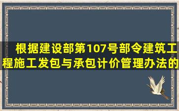 根据建设部第107号部令《建筑工程施工发包与承包计价管理办法》的...