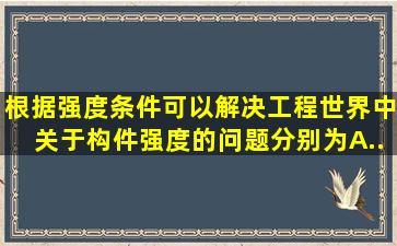 根据强度条件,可以解决工程世界中关于构件强度的问题,分别为()。A....