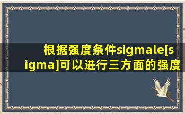 根据强度条件σ≤[σ]可以进行( )、( )、( )三方面的强度计算。