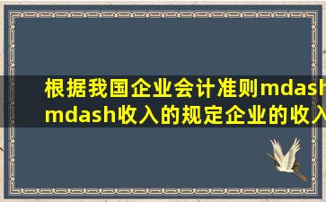 根据我国《企业会计准则——收入》的规定,企业的收入包括销售商品...