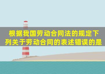 根据我国《劳动合同法》的规定,下列关于劳动合同的表述错误的是()。