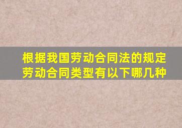 根据我国《劳动合同法》的规定劳动合同类型有以下哪几种。