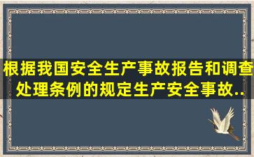 根据我国《安全生产事故报告和调查处理条例》的规定,生产安全事故...