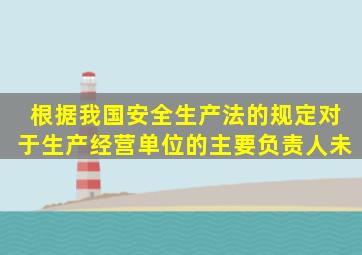 根据我国《安全生产法》的规定对于生产经营单位的主要负责人未