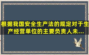 根据我国《安全生产法》的规定对于生产经营单位的主要负责人未...