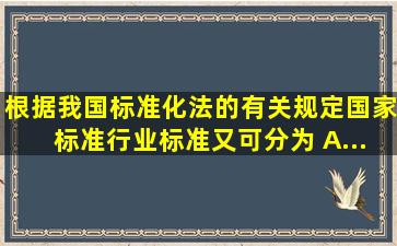 根据我国《标准化法》的有关规定,国家标准、行业标准又可分为( )。A....