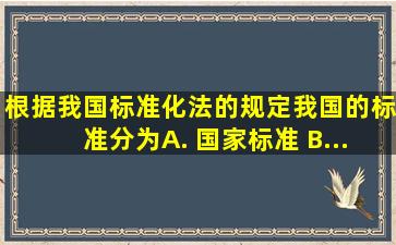 根据我国《标准化法》的规定,我国的标准分为( ) A. 国家标准 B...