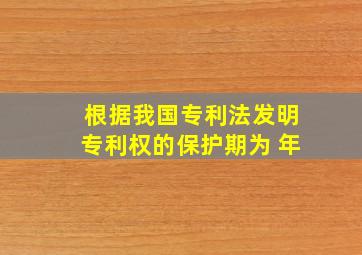 根据我国专利法,发明专利权的保护期为( )年。