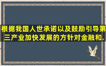 根据我国人世承诺,以及鼓励、引导第三产业加快发展的方针,对金融和...