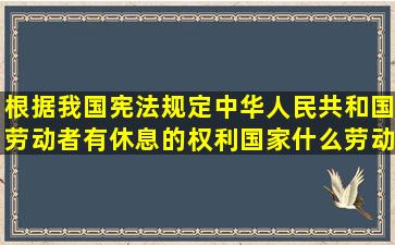 根据我国宪法规定中华人民共和国劳动者有休息的权利国家什么劳动者...