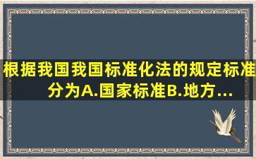 根据我国我国《标准化法》的规定标准分为。A.国家标准B.地方...