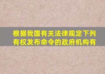 根据我国有关法律规定,下列有权发布命令的政府机构有(  )。