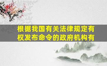 根据我国有关法律规定,有权发布命令的政府机构有(  )