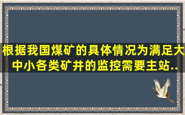 根据我国煤矿的具体情况,为满足大、中、小各类矿井的监控需要,主站...