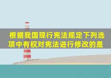 根据我国现行《宪法》规定,下列选项中有权对宪法进行修改的是( )。