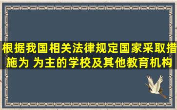 根据我国相关法律规定,国家采取措施,为( )为主的学校及其他教育机构...