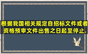 根据我国相关规定,自招标文件或者资格预审文件出售之日起至停止...