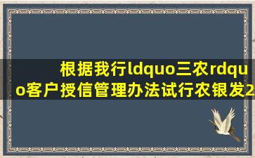 根据我行《“三农”客户授信管理办法(试行)》(农银发〔2008〕342号)...