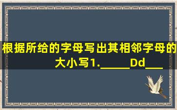 根据所给的字母写出其相邻字母的大小写。1._____Dd_____2.____