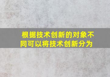 根据技术创新的对象不同,可以将技术创新分为( )。