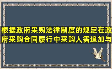 根据政府采购法律制度的规定,在政府采购合同履行中,采购人需追加与...