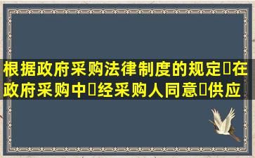 根据政府采购法律制度的规定在政府采购中经采购人同意供应商...