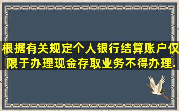 根据有关规定,个人银行结算账户仅限于办理现金存取业务,不得办理...