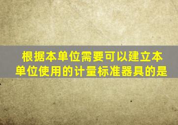 根据本单位需要,可以建立本单位使用的计量标准器具的是()