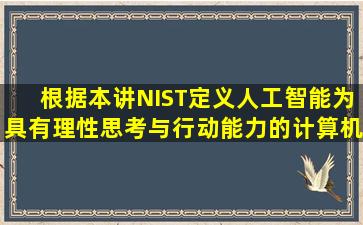 根据本讲,NIST定义人工智能为具有理性思考与行动能力的计算机系统...