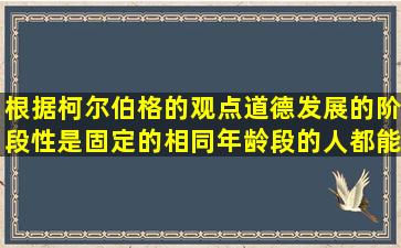 根据柯尔伯格的观点,道德发展的阶段性是固定的,相同年龄段的人都能...