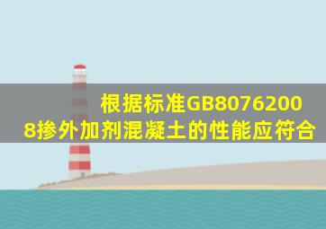 根据标准GB80762008,掺外加剂混凝土的性能应符合()