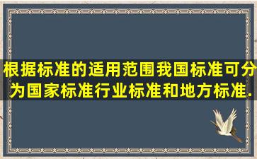 根据标准的适用范围,我国标准可分为国家标准、行业标准和地方标准...