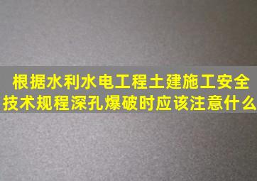 根据水利水电工程土建施工安全技术规程,深孔爆破时,应该注意什么