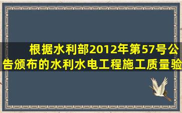 根据水利部2012年第57号公告颁布的水利水电工程施工质量验收评定