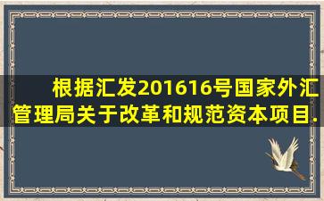 根据汇发〔2016〕16号《国家外汇管理局关于改革和规范资本项目...