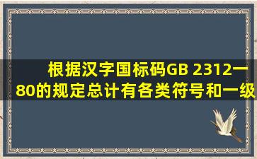根据汉字国标码GB 2312一80的规定,总计有各类符号和一级、二级...