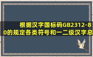 根据汉字国标码GB2312-80的规定,各类符号和一、二级汉字总计为多少?