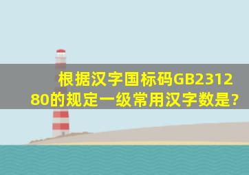 根据汉字国标码GB231280的规定,一级常用汉字数是?